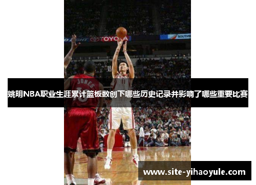 姚明NBA职业生涯累计篮板数创下哪些历史记录并影响了哪些重要比赛