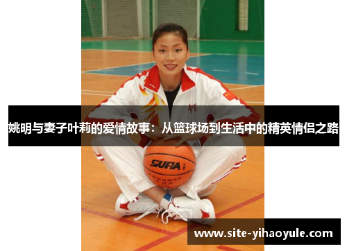 姚明与妻子叶莉的爱情故事：从篮球场到生活中的精英情侣之路