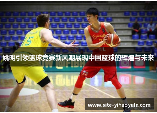 姚明引领篮球竞赛新风潮展现中国篮球的辉煌与未来