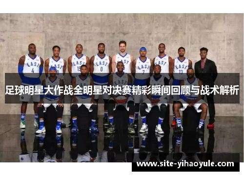 足球明星大作战全明星对决赛精彩瞬间回顾与战术解析