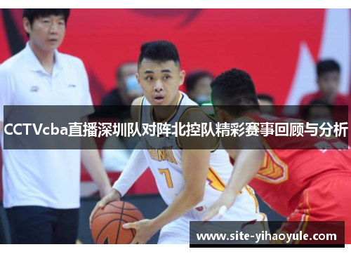 CCTVcba直播深圳队对阵北控队精彩赛事回顾与分析