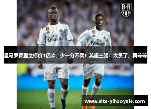 皇马罗德里戈标价1亿欧,少一分不卖!英超三强:太贵了,再等等
