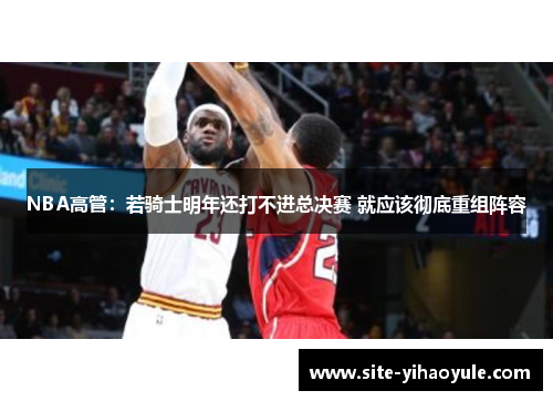 NBA高管:若骑士明年还打不进总决赛 就应该彻底重组阵容 NBA高管:若骑士明年还打不进总决赛 就应该彻底重组阵容