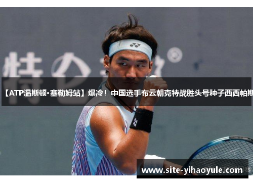 【ATP温斯顿·塞勒姆站】爆冷!中国选手布云朝克特战胜头号种子西西帕斯 【ATP温斯顿·塞勒姆站】爆冷!中国选手布云朝克特战胜头号种子西西帕斯